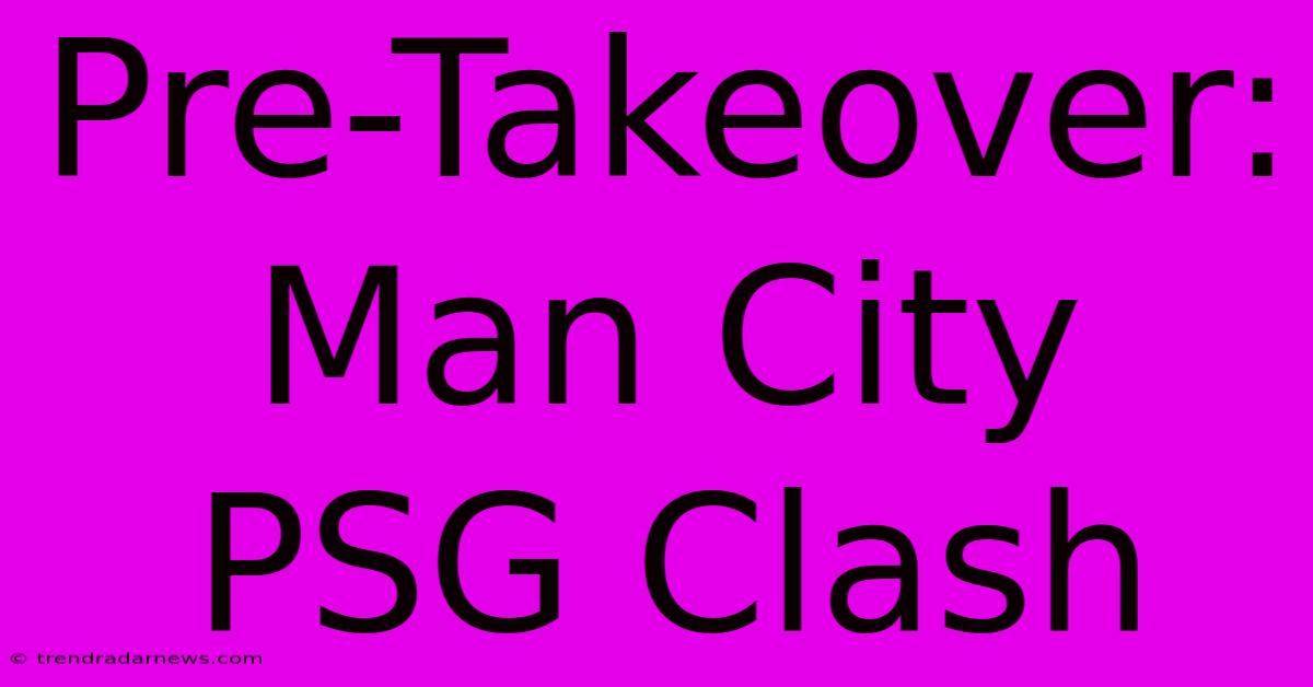 Pre-Takeover: Man City PSG Clash