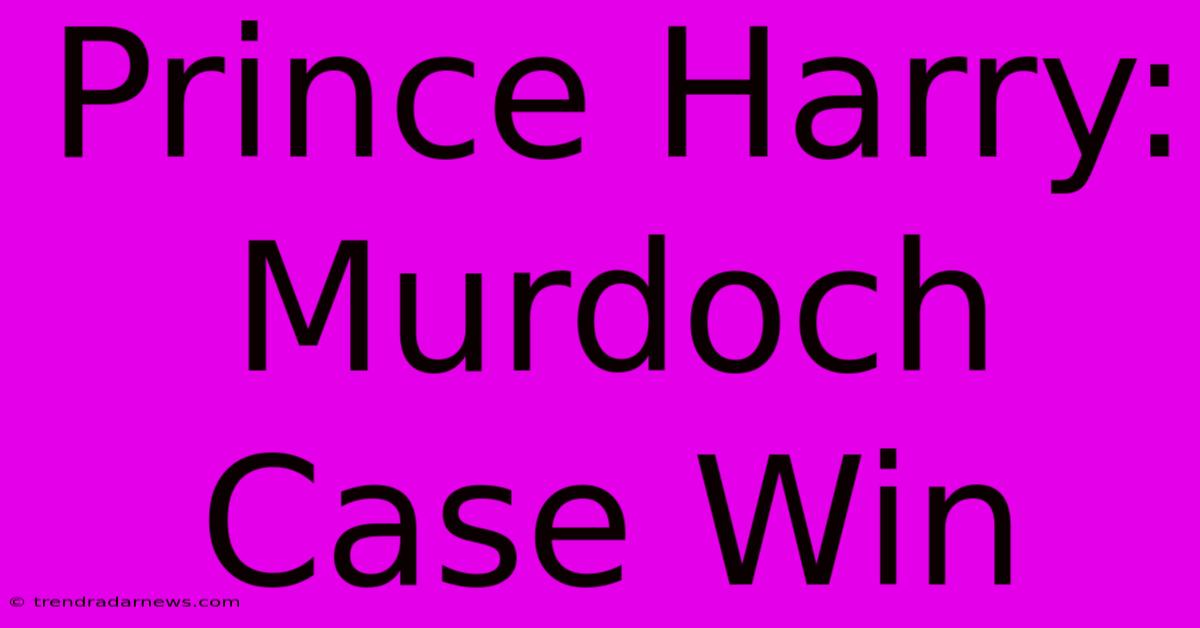 Prince Harry: Murdoch Case Win