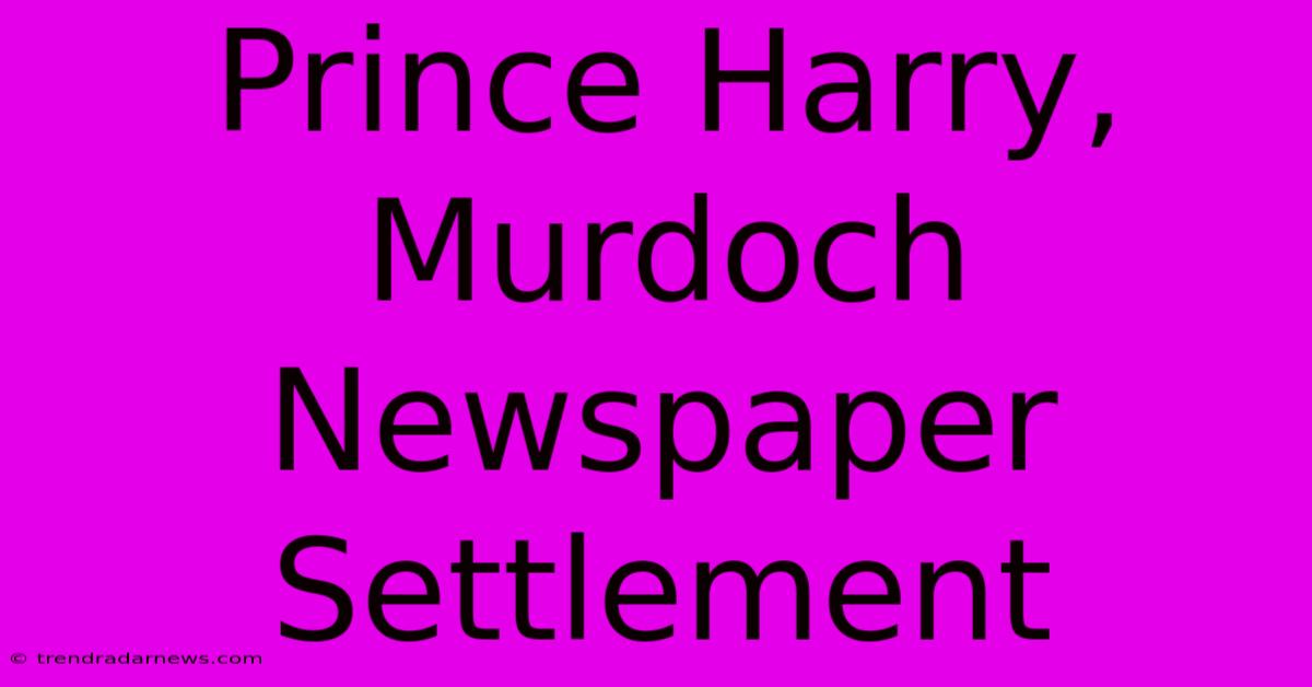 Prince Harry, Murdoch Newspaper Settlement