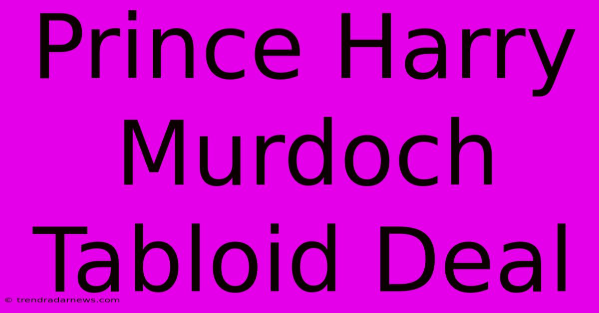 Prince Harry Murdoch Tabloid Deal