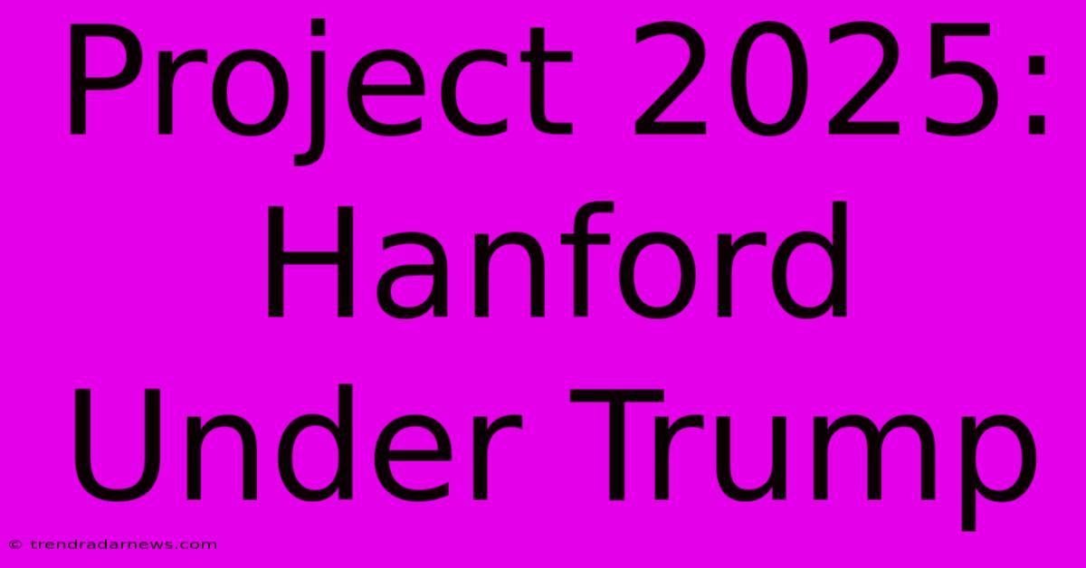 Project 2025: Hanford Under Trump