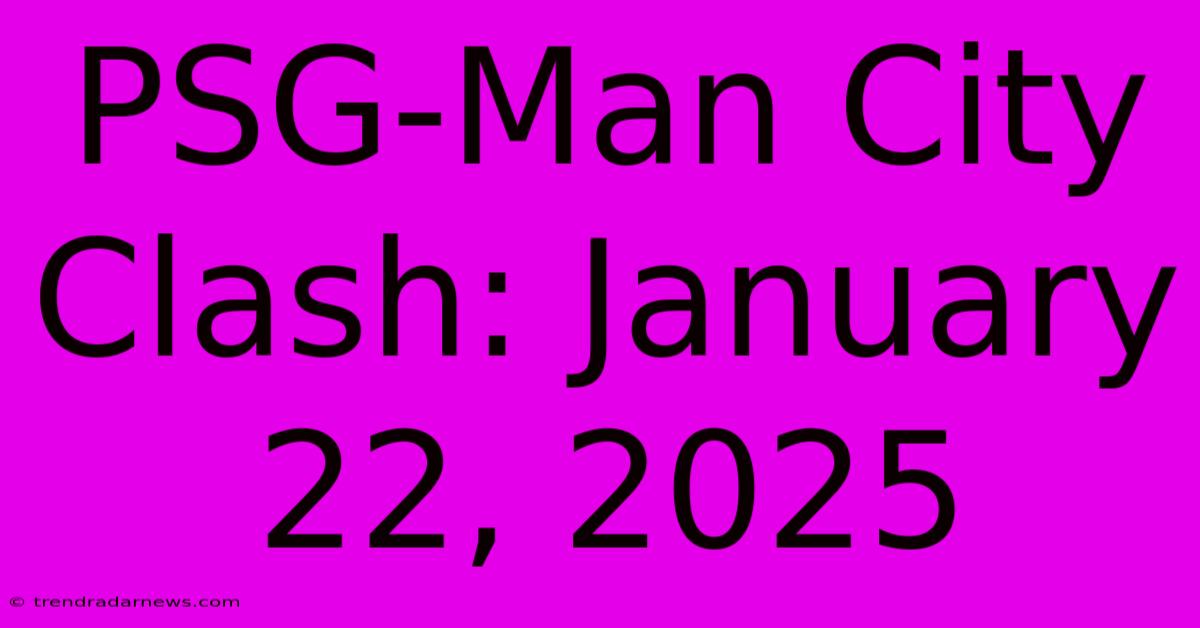 PSG-Man City Clash: January 22, 2025