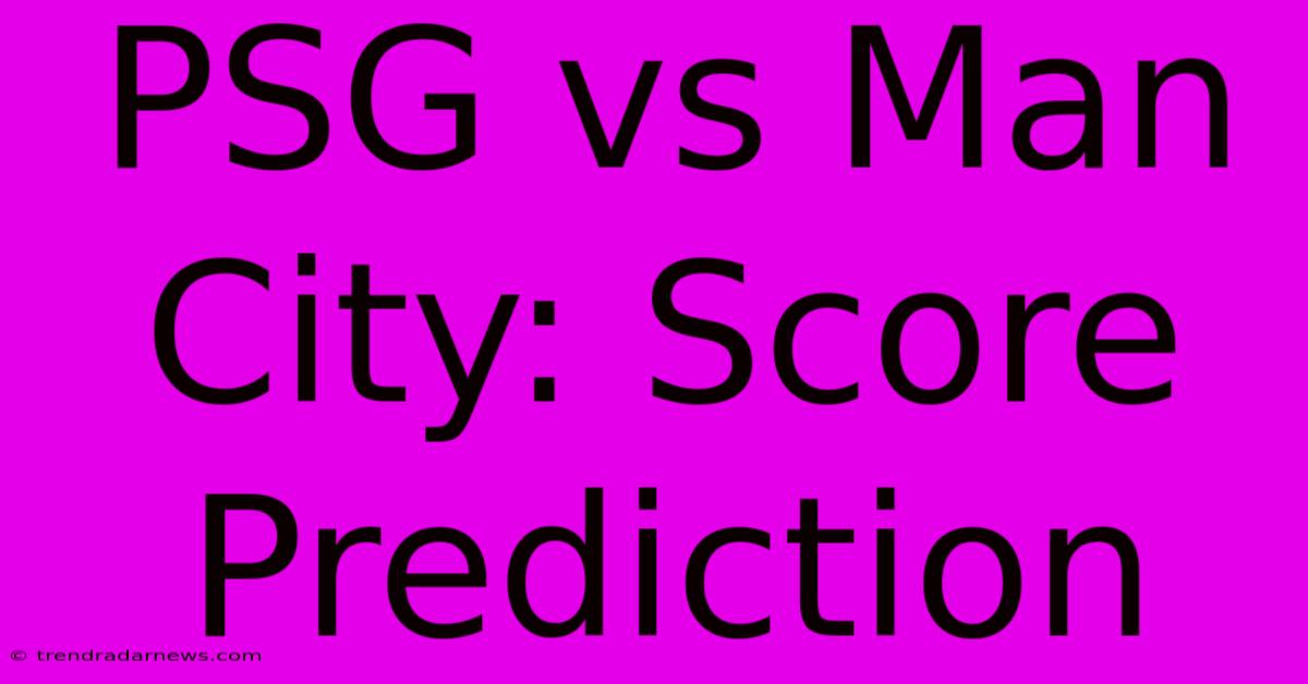 PSG Vs Man City: Score Prediction