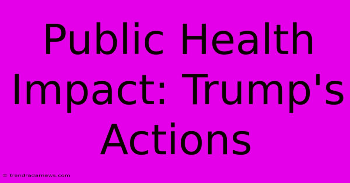 Public Health Impact: Trump's Actions