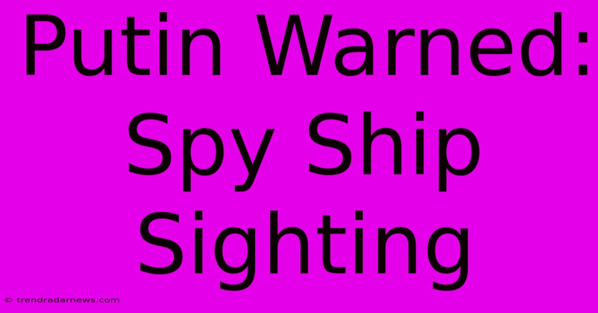 Putin Warned: Spy Ship Sighting