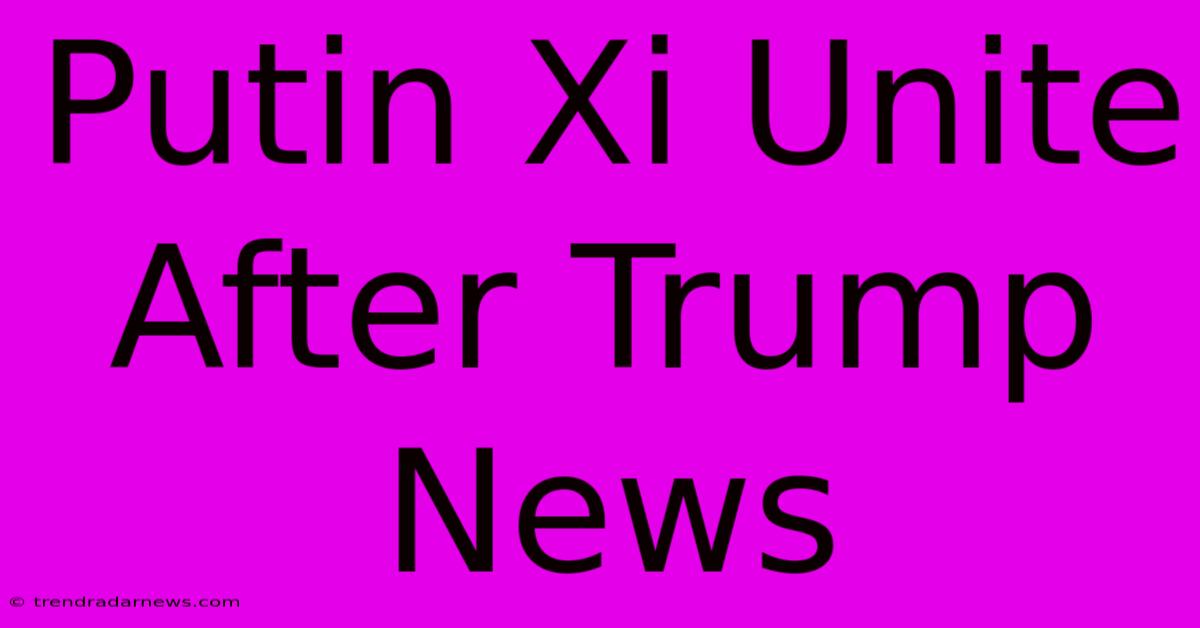 Putin Xi Unite After Trump News