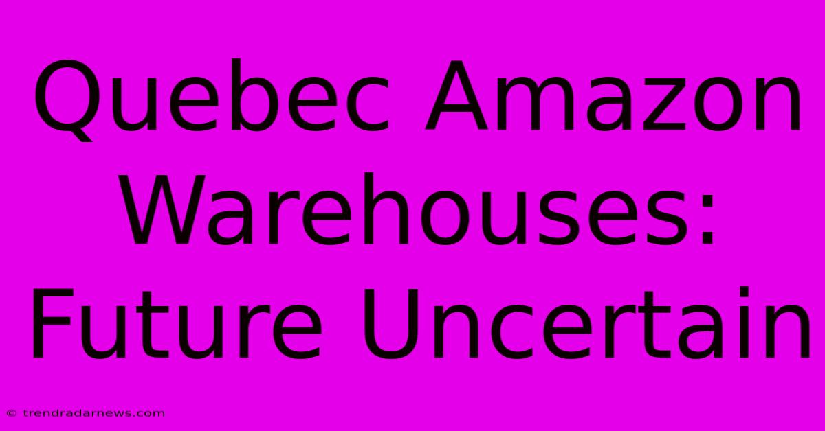 Quebec Amazon Warehouses: Future Uncertain