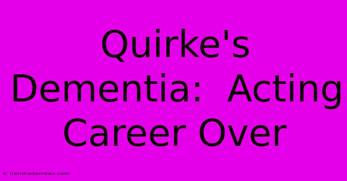 Quirke's Dementia:  Acting Career Over