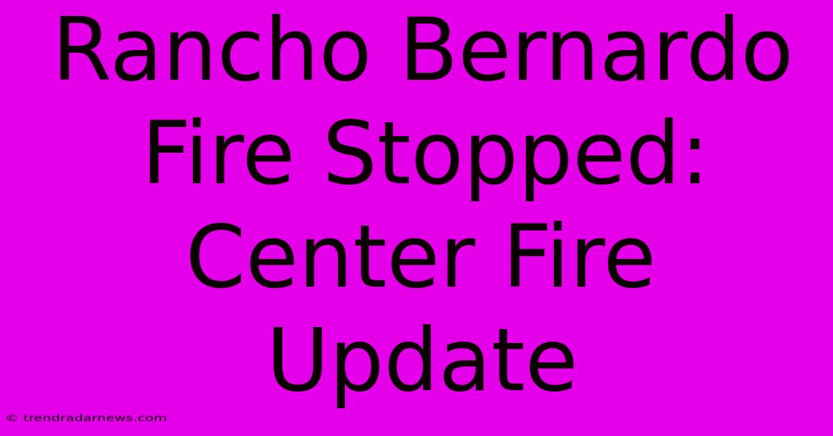 Rancho Bernardo Fire Stopped: Center Fire Update