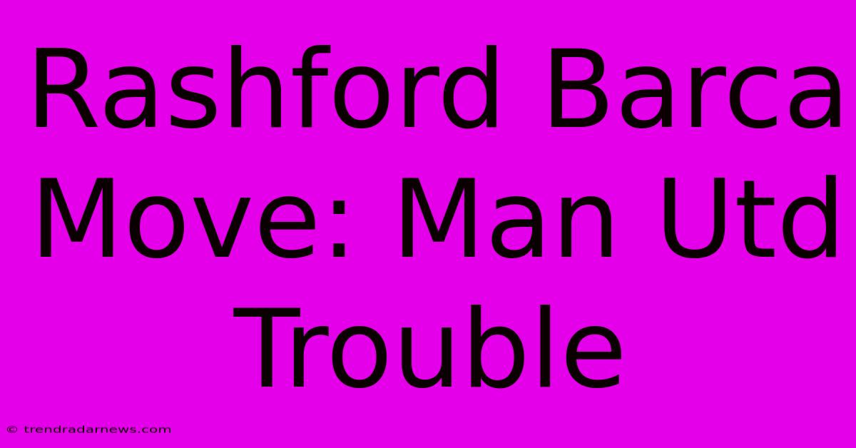 Rashford Barca Move: Man Utd Trouble