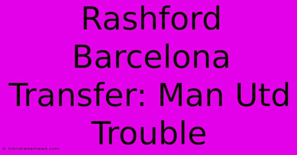 Rashford Barcelona Transfer: Man Utd Trouble