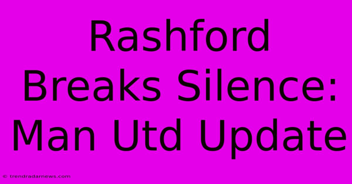 Rashford Breaks Silence: Man Utd Update