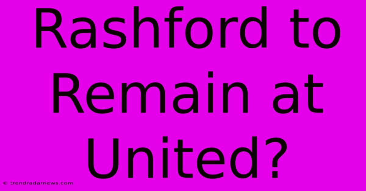 Rashford To Remain At United?