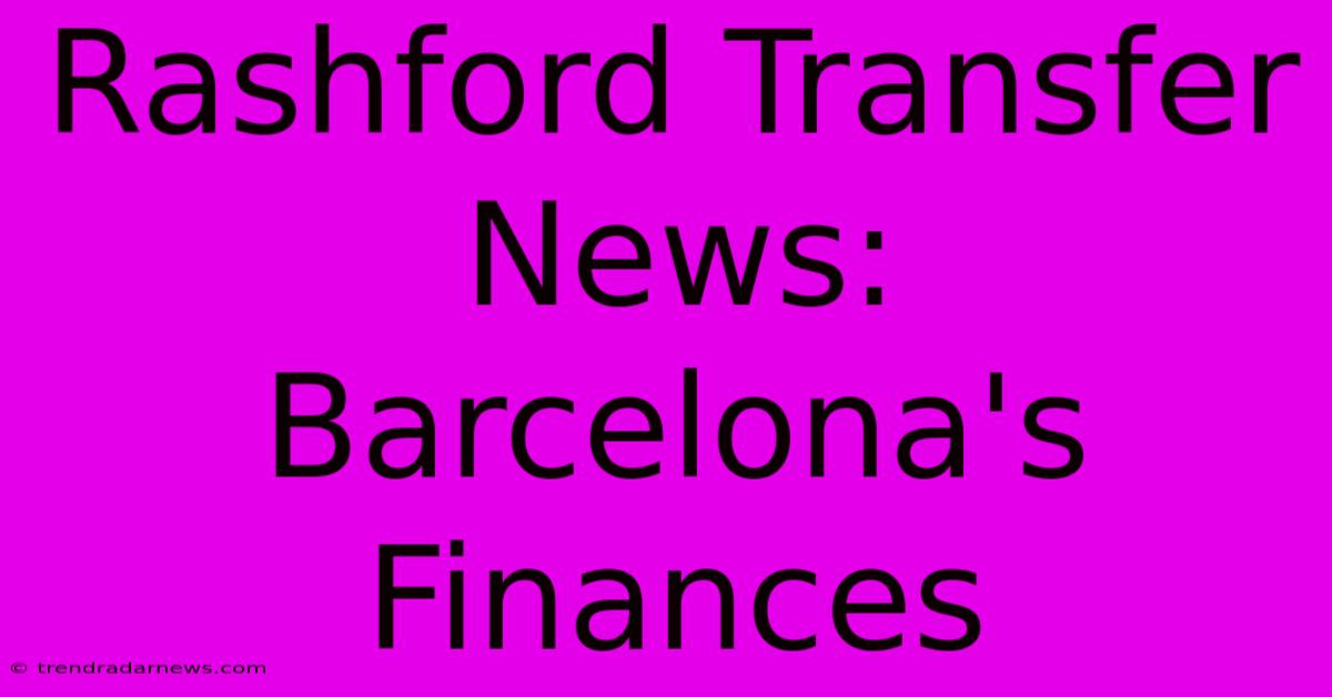 Rashford Transfer News: Barcelona's Finances