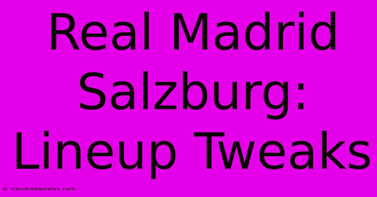 Real Madrid Salzburg: Lineup Tweaks