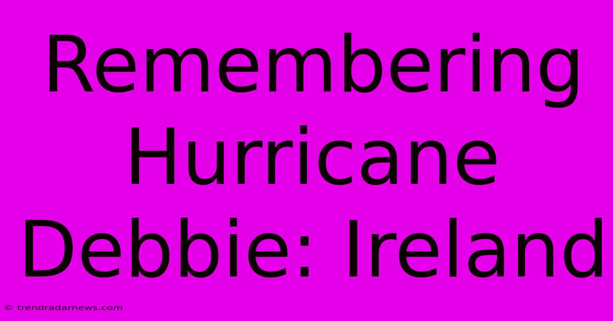 Remembering Hurricane Debbie: Ireland