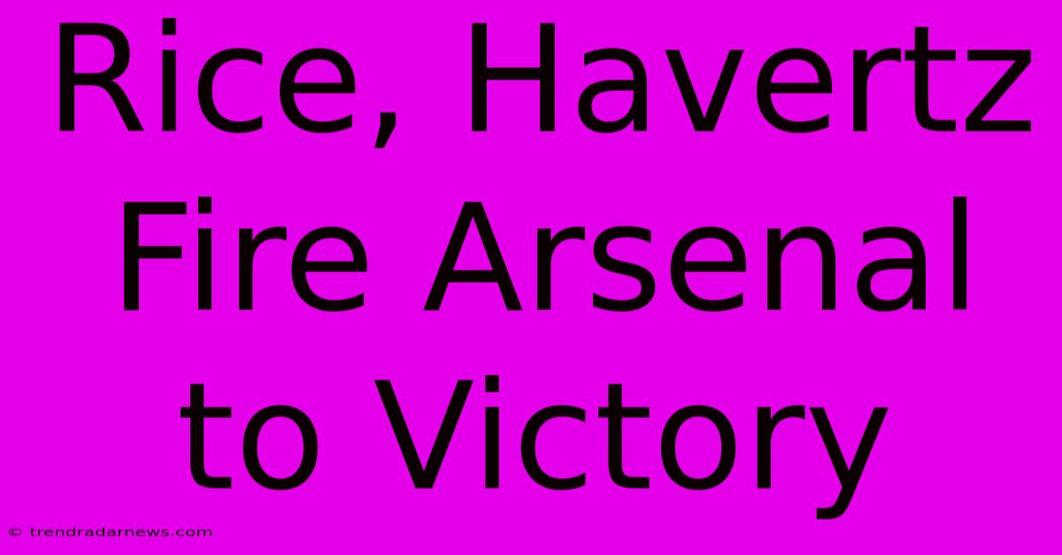 Rice, Havertz Fire Arsenal To Victory