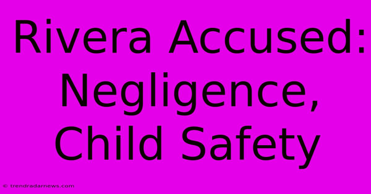 Rivera Accused: Negligence, Child Safety