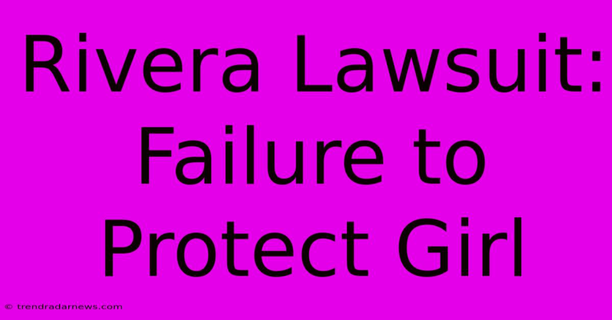 Rivera Lawsuit: Failure To Protect Girl