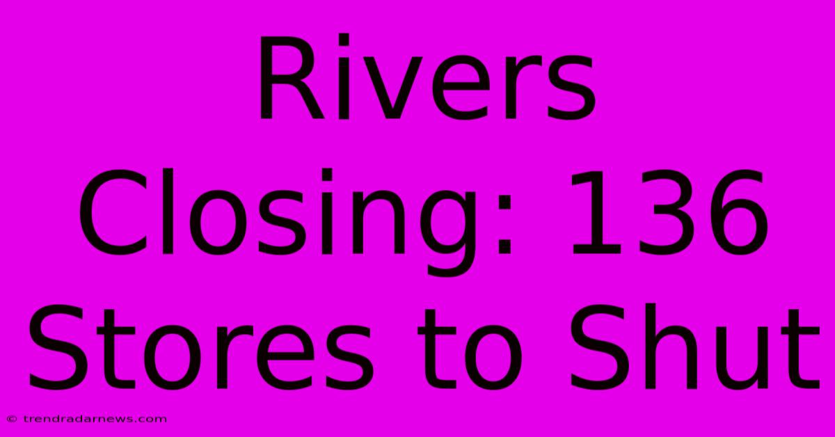 Rivers Closing: 136 Stores To Shut