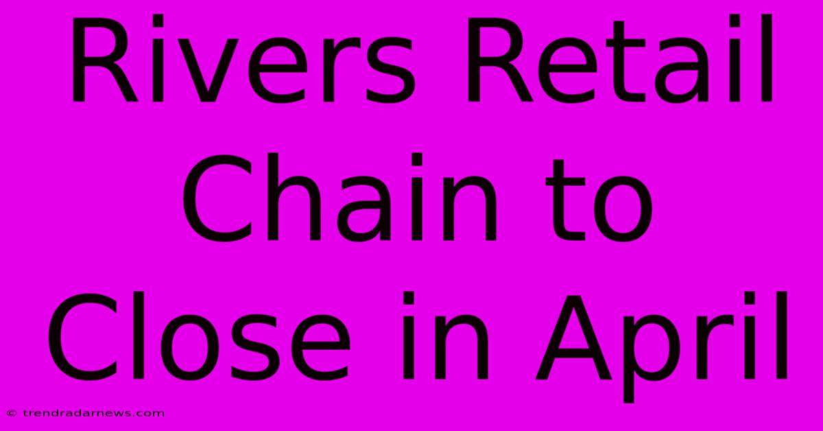 Rivers Retail Chain To Close In April