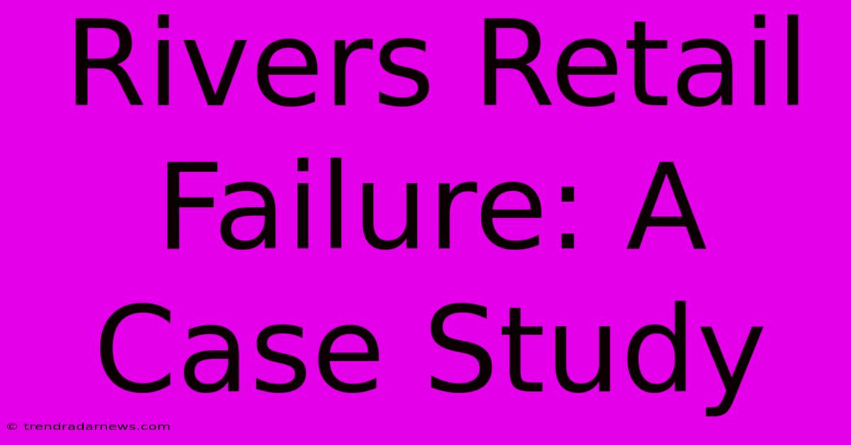 Rivers Retail Failure: A Case Study