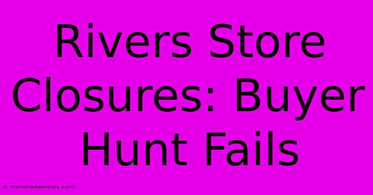 Rivers Store Closures: Buyer Hunt Fails