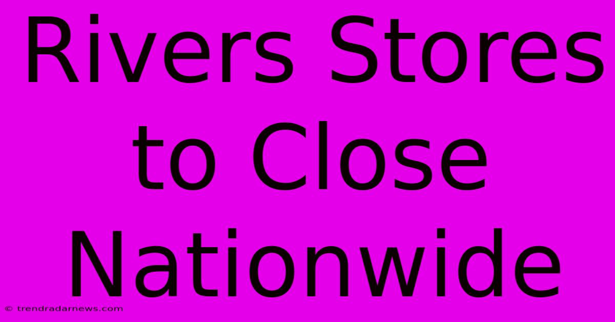 Rivers Stores To Close Nationwide