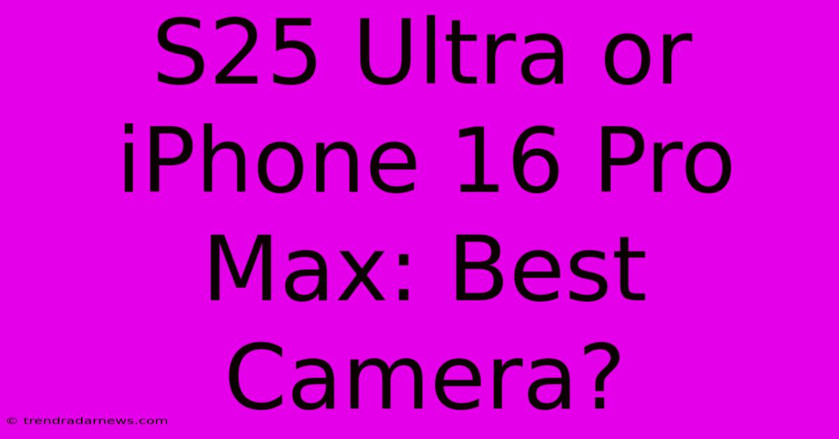 S25 Ultra Or IPhone 16 Pro Max: Best Camera?