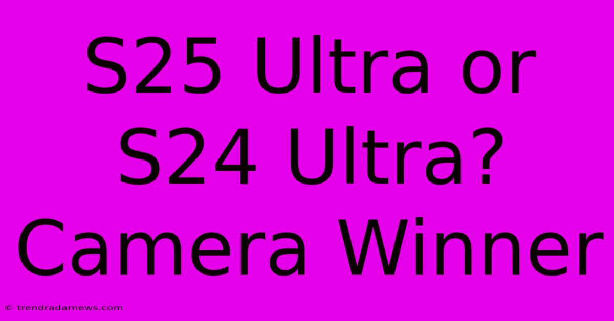 S25 Ultra Or S24 Ultra? Camera Winner