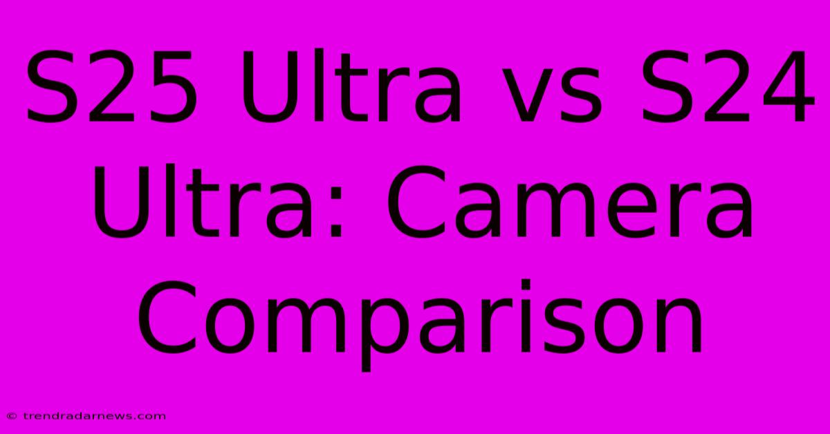 S25 Ultra Vs S24 Ultra: Camera Comparison