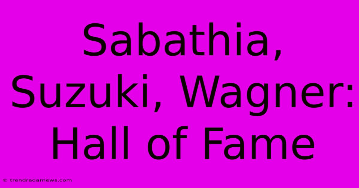 Sabathia, Suzuki, Wagner: Hall Of Fame