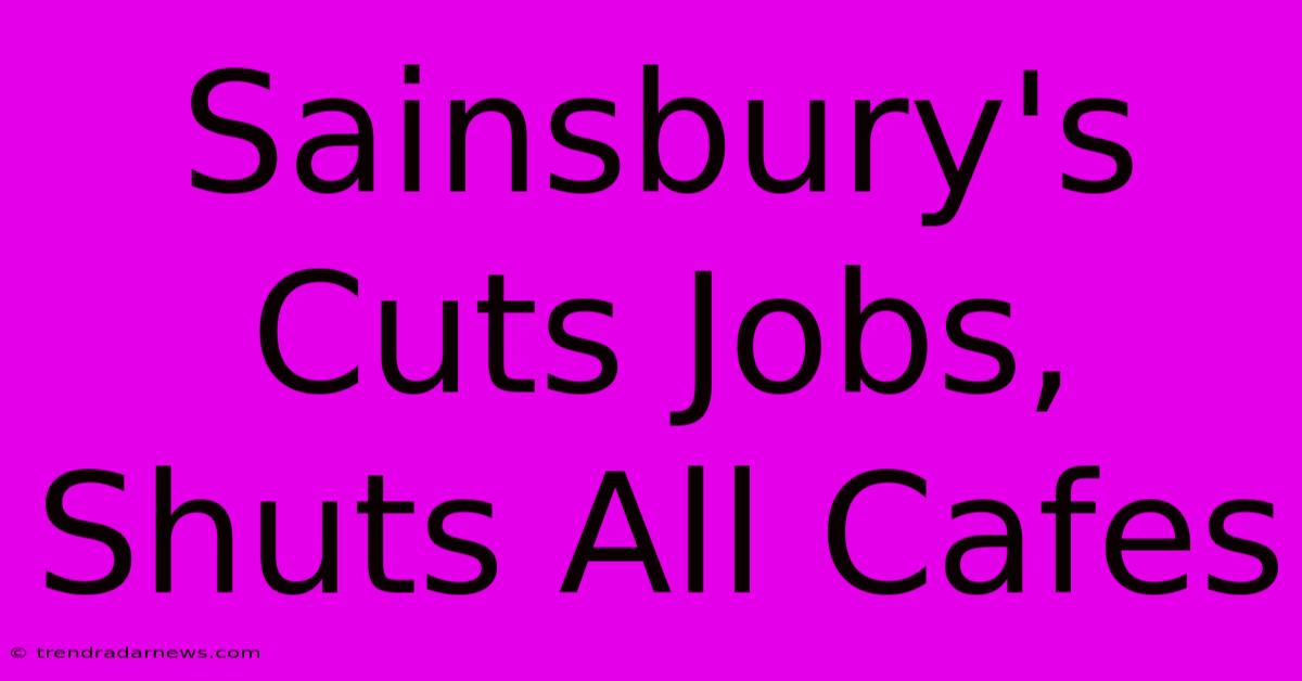 Sainsbury's Cuts Jobs, Shuts All Cafes 