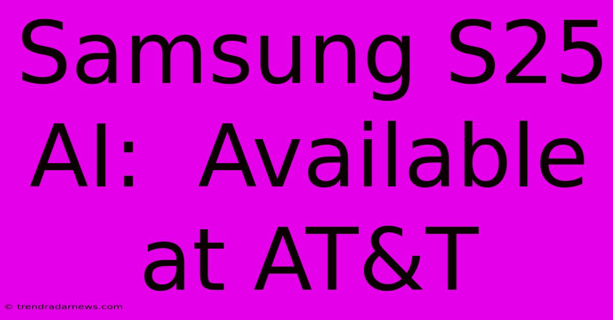 Samsung S25 AI:  Available At AT&T