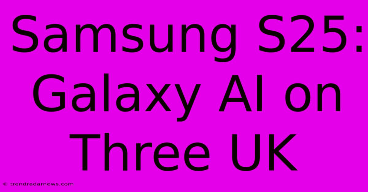 Samsung S25: Galaxy AI On Three UK