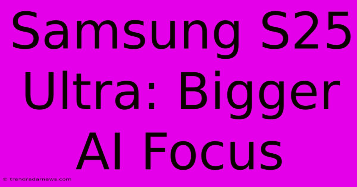 Samsung S25 Ultra: Bigger AI Focus