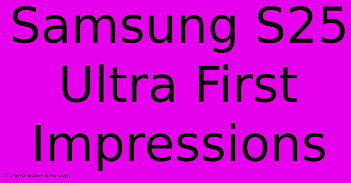 Samsung S25 Ultra First Impressions