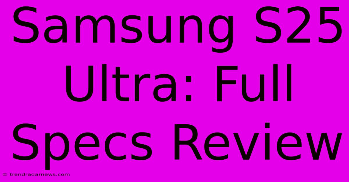 Samsung S25 Ultra: Full Specs Review