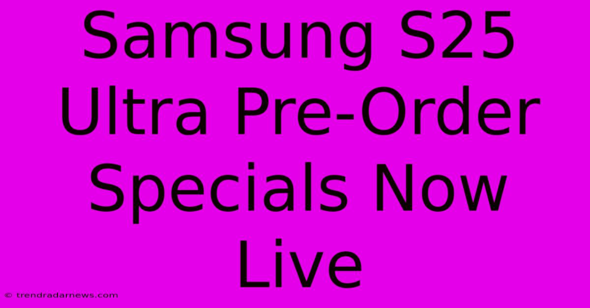 Samsung S25 Ultra Pre-Order Specials Now Live