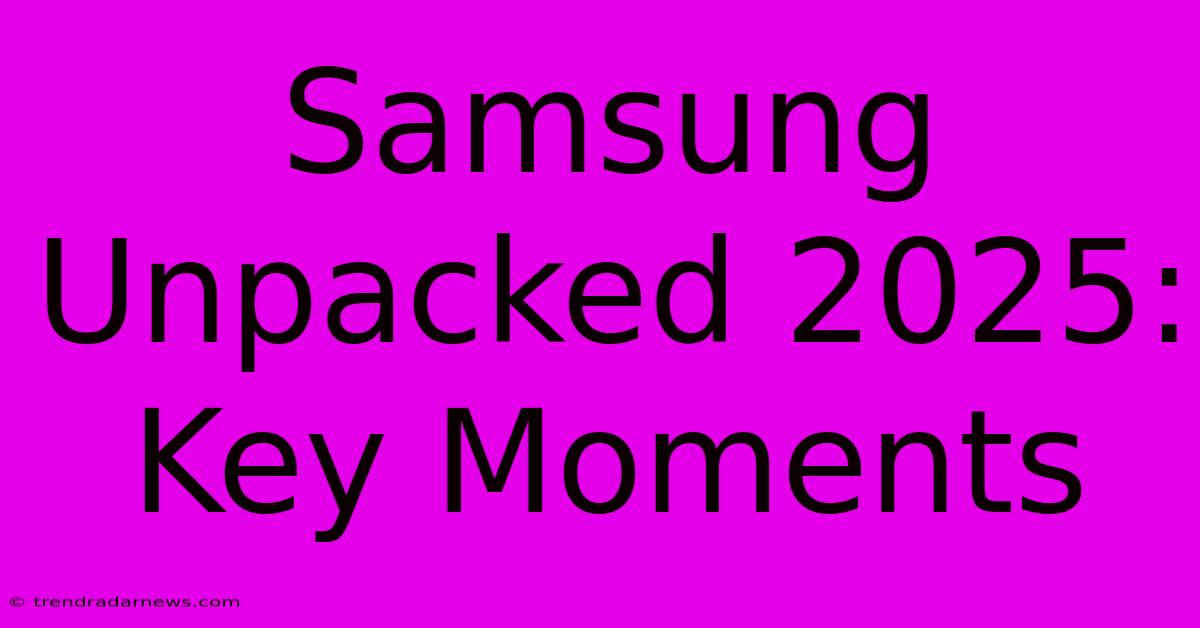 Samsung Unpacked 2025: Key Moments