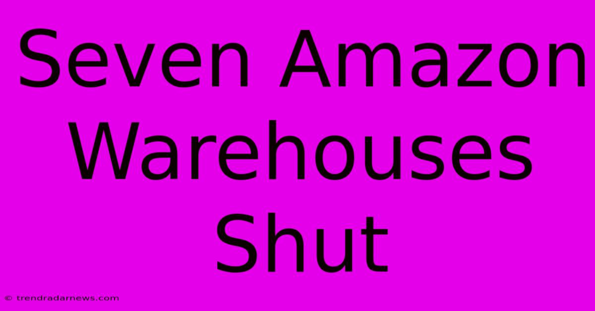 Seven Amazon Warehouses Shut