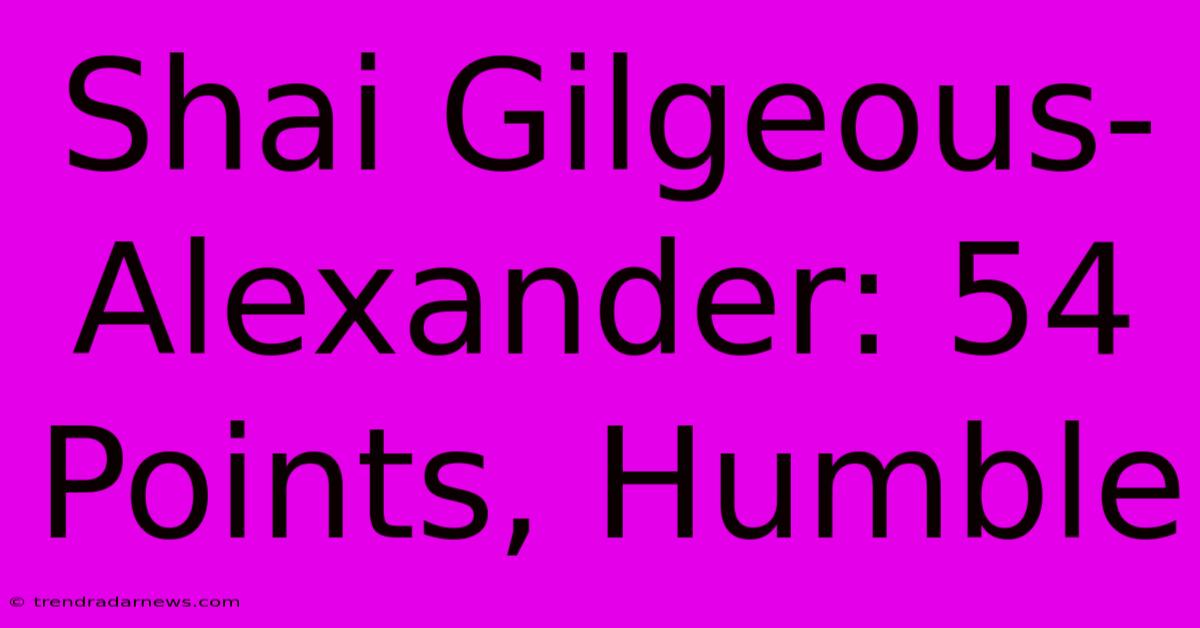 Shai Gilgeous-Alexander: 54 Points, Humble