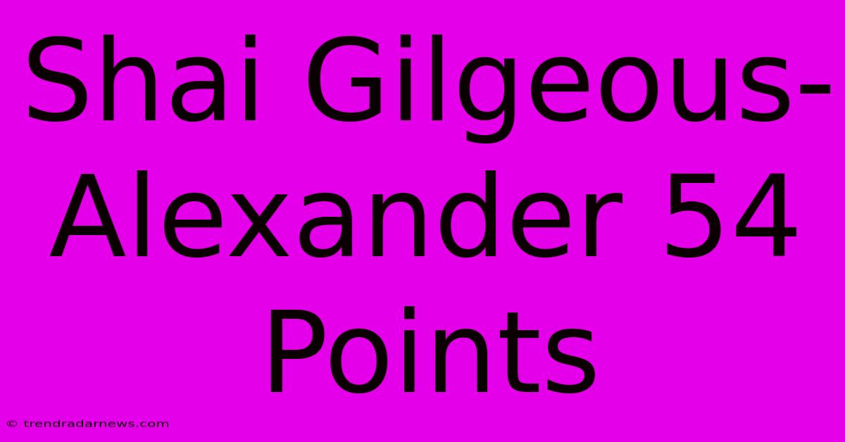 Shai Gilgeous-Alexander 54 Points