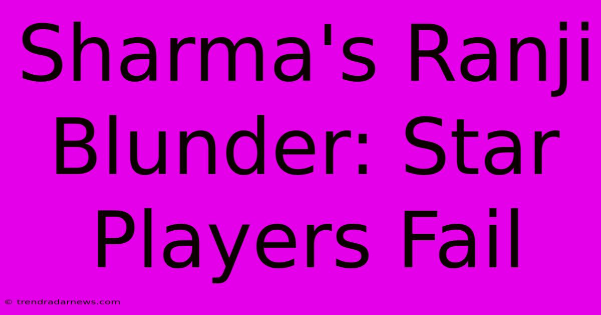 Sharma's Ranji Blunder: Star Players Fail