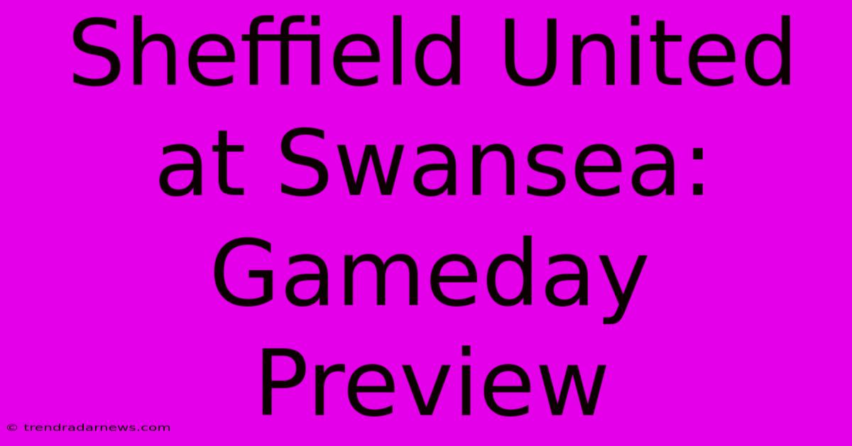 Sheffield United At Swansea: Gameday Preview