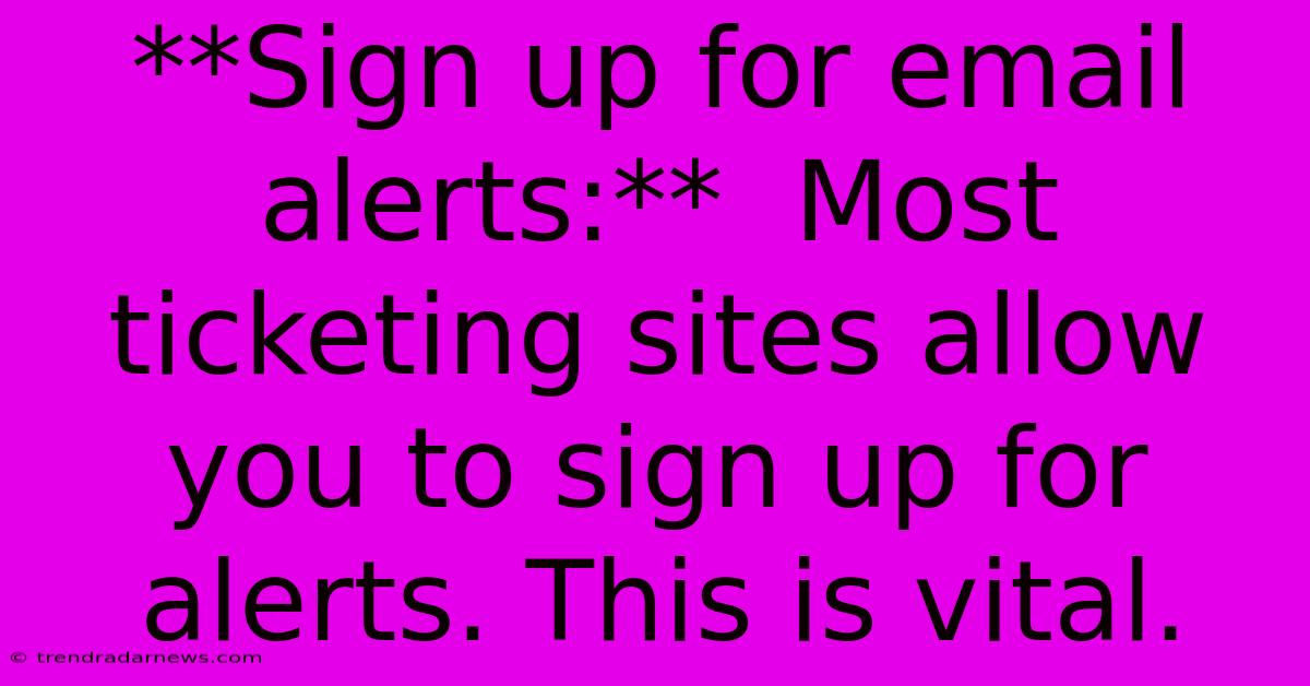 **Sign Up For Email Alerts:**  Most Ticketing Sites Allow You To Sign Up For Alerts. This Is Vital.