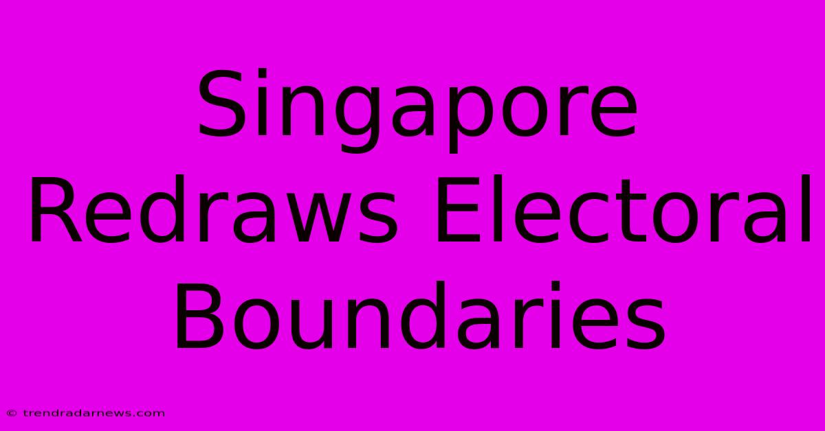 Singapore Redraws Electoral Boundaries