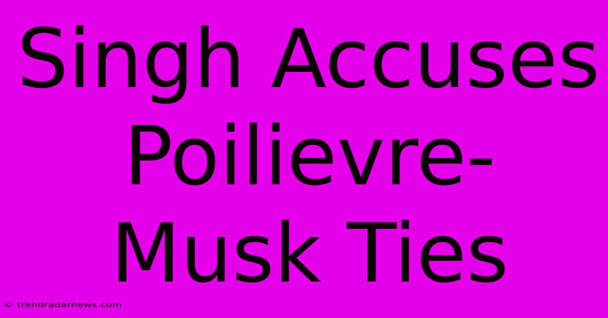 Singh Accuses Poilievre-Musk Ties