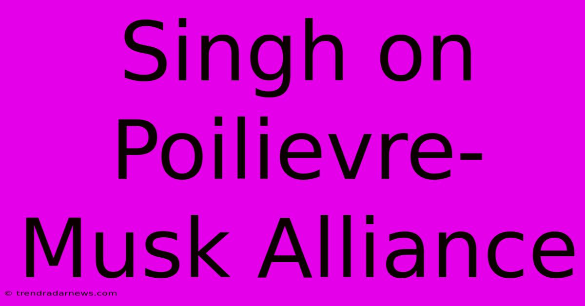 Singh On Poilievre-Musk Alliance