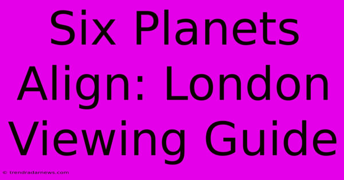 Six Planets Align: London Viewing Guide 